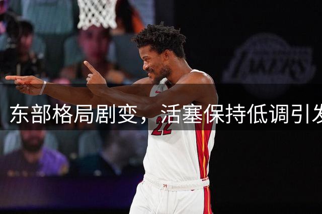 东部格局剧变，活塞保持低调引发热议