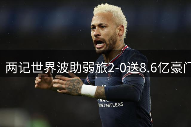 两记世界波助弱旅2-0送8.6亿豪门两连败零进球