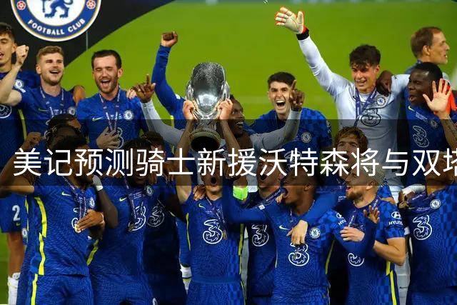 美记预测骑士新援沃特森将与双塔打造顶级防守体系