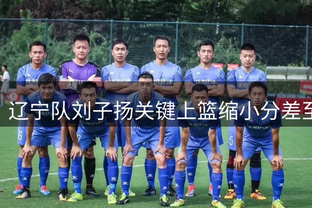 辽宁队刘子扬关键上篮缩小分差至10分